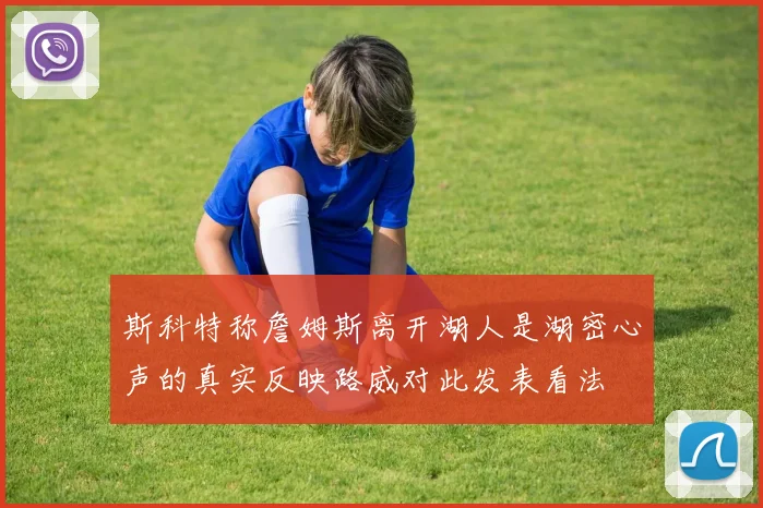 斯科特称詹姆斯离开湖人是湖密心声的真实反映路威对此发表看法