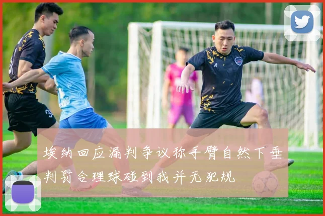 埃纳回应漏判争议称手臂自然下垂判罚合理球碰到我并无犯规