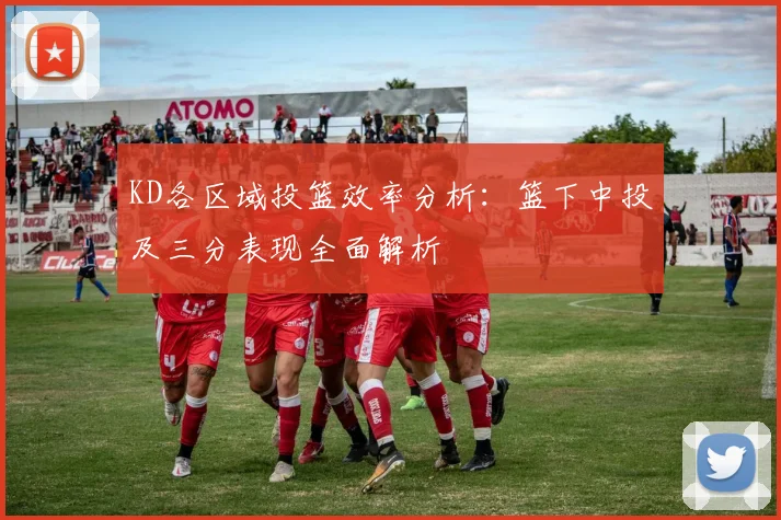 KD各区域投篮效率分析：篮下中投及三分表现全面解析