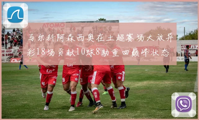 马尔科阿森西奥在土超赛场大放异彩18场贡献10球8助重回巅峰状态