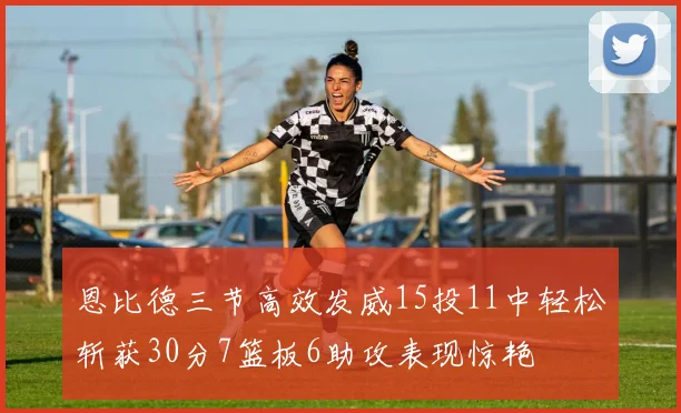 恩比德三节高效发威15投11中轻松斩获30分7篮板6助攻表现惊艳