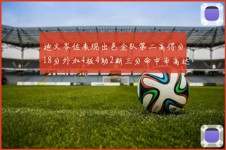 迪文岑佐表现出色全队第二高得分18分外加4板4助2断三分命中率高达44