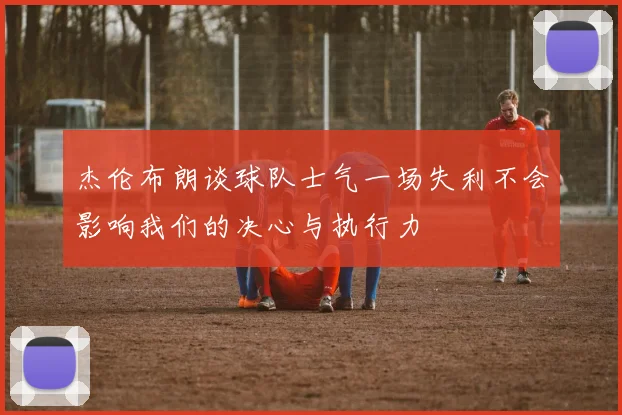 杰伦布朗谈球队士气一场失利不会影响我们的决心与执行力