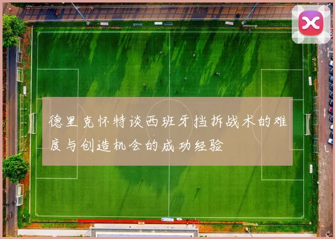 德里克怀特谈西班牙挡拆战术的难度与创造机会的成功经验