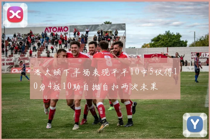 洛夫顿下半场表现平平10中5仅得10分4板10助自抛自扣两次未果