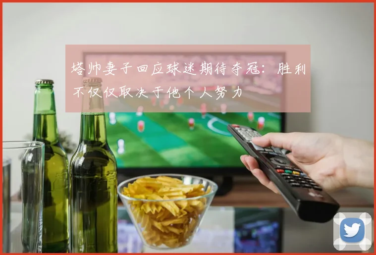 塔帅妻子回应球迷期待夺冠：胜利不仅仅取决于他个人努力