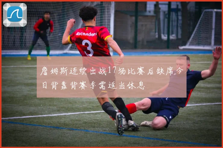 詹姆斯连续出战17场比赛后缺席今日背靠背赛季需适当休息