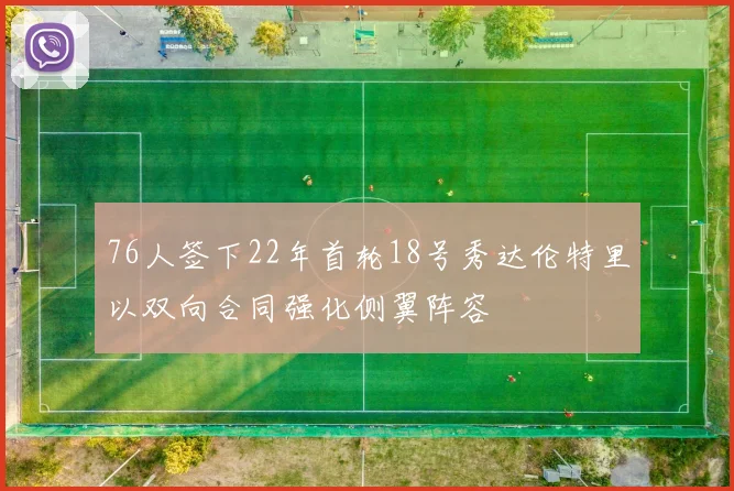 76人签下22年首轮18号秀达伦特里以双向合同强化侧翼阵容