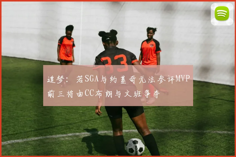 追梦：若SGA与约基奇无法参评MVP前三将由CC布朗与文班争夺