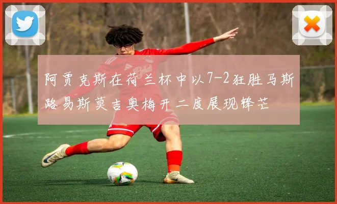 阿贾克斯在荷兰杯中以7-2狂胜马斯路易斯莫吉奥梅开二度展现锋芒