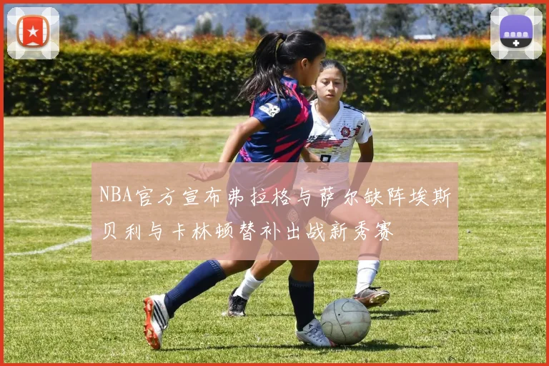 NBA官方宣布弗拉格与萨尔缺阵埃斯贝利与卡林顿替补出战新秀赛