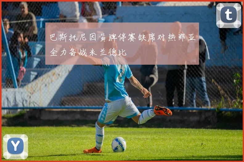 巴斯托尼因黄牌停赛缺席对热那亚全力备战米兰德比