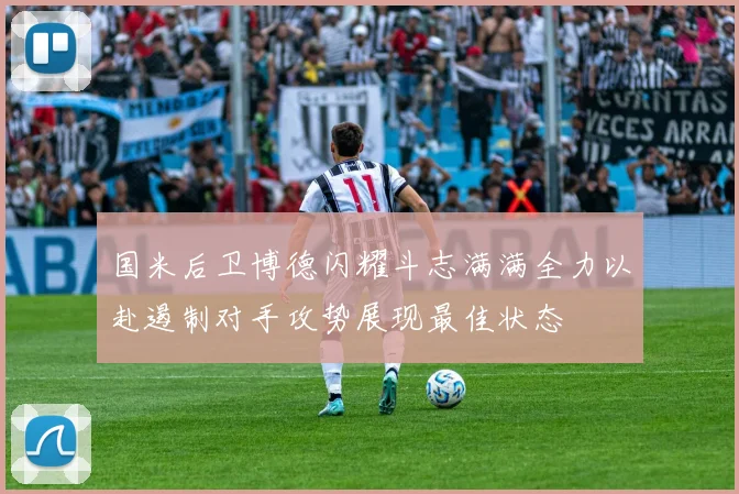 国米后卫博德闪耀斗志满满全力以赴遏制对手攻势展现最佳状态