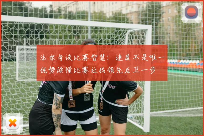 法尔考谈比赛智慧：速度不是唯一优势读懂比赛让我领先后卫一步