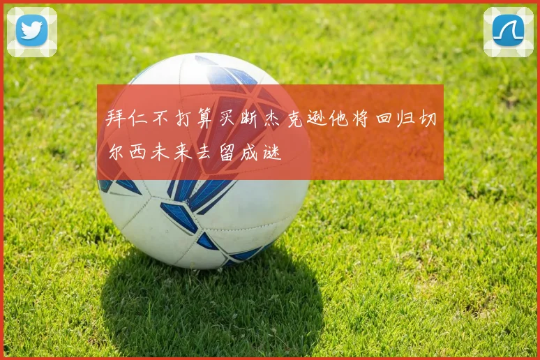 拜仁不打算买断杰克逊他将回归切尔西未来去留成谜