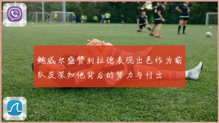 鲍威尔盛赞利拉德表现出色作为前队友深知他背后的努力与付出