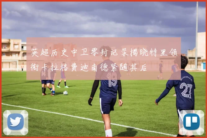 英超历史中卫零封记录揭晓特里领衔卡拉格费迪南德紧随其后