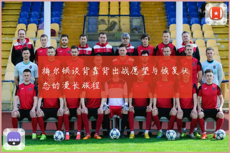 梅尔顿谈背靠背出战愿望与恢复状态的漫长旅程