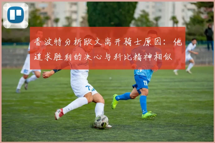 香波特分析欧文离开骑士原因：他追求胜利的决心与科比精神相似