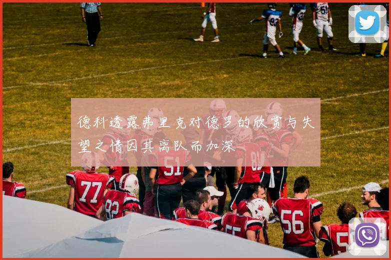 德科透露弗里克对德罗的欣赏与失望之情因其离队而加深