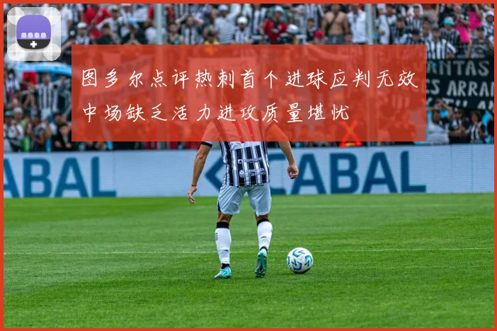 图多尔点评热刺首个进球应判无效中场缺乏活力进攻质量堪忧