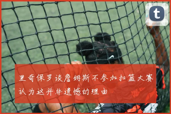 里奇保罗谈詹姆斯不参加扣篮大赛认为这并非遗憾的理由