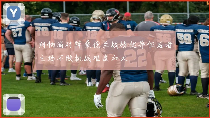 利物浦对阵桑德兰战绩优异但后者主场不败挑战难度加大