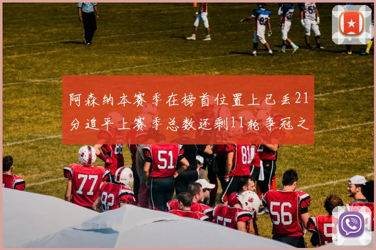 阿森纳本赛季在榜首位置上已丢21分追平上赛季总数还剩11轮争冠之路艰难