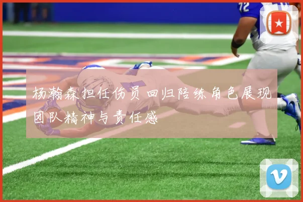 杨瀚森担任伤员回归陪练角色展现团队精神与责任感